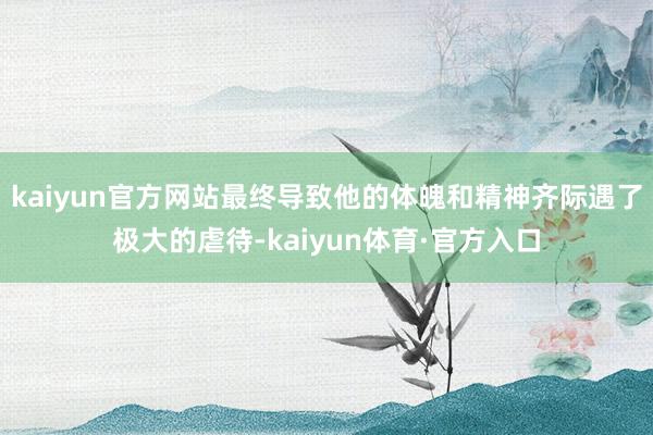 kaiyun官方网站最终导致他的体魄和精神齐际遇了极大的虐待-kaiyun体育·官方入口