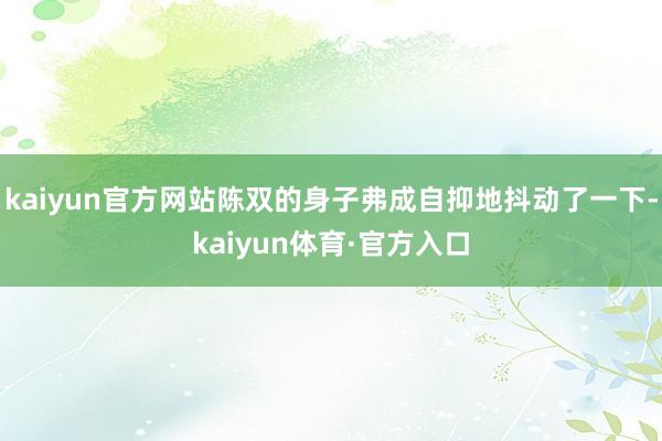 kaiyun官方网站陈双的身子弗成自抑地抖动了一下-kaiyun体育·官方入口