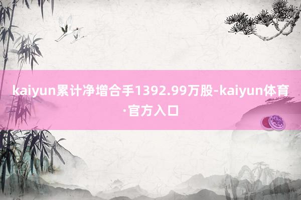 kaiyun累计净增合手1392.99万股-kaiyun体育·官方入口