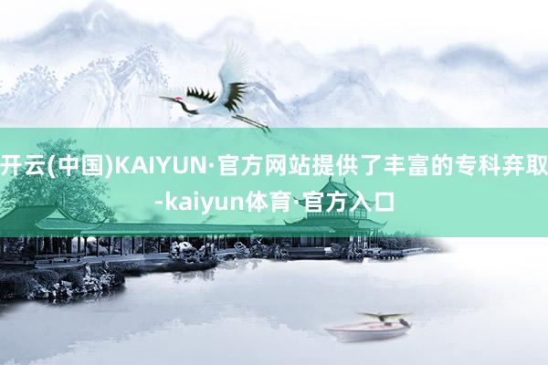 开云(中国)KAIYUN·官方网站提供了丰富的专科弃取-kaiyun体育·官方入口