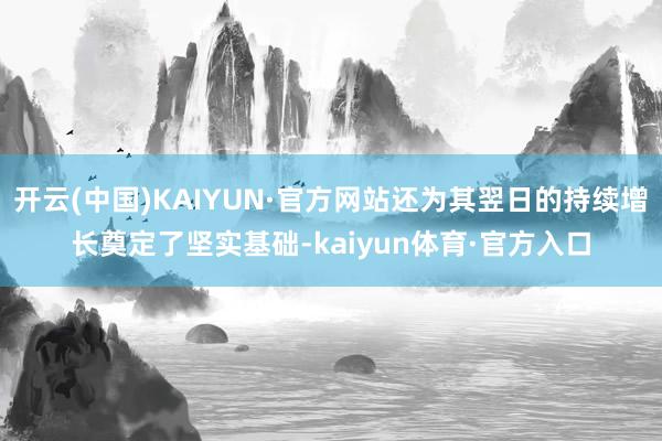 开云(中国)KAIYUN·官方网站还为其翌日的持续增长奠定了坚实基础-kaiyun体育·官方入口