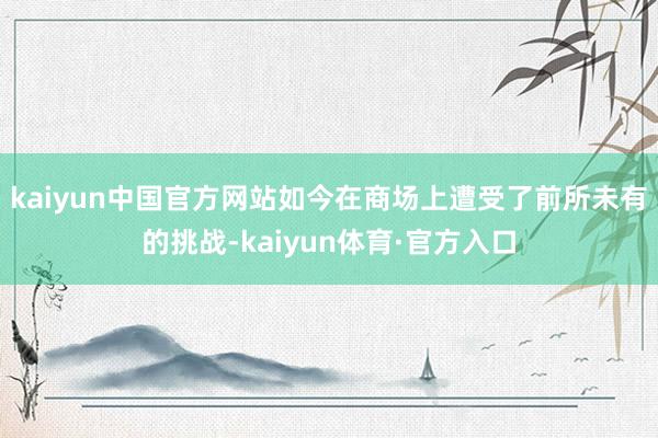 kaiyun中国官方网站如今在商场上遭受了前所未有的挑战-kaiyun体育·官方入口