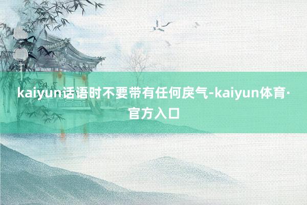 kaiyun话语时不要带有任何戾气-kaiyun体育·官方入口