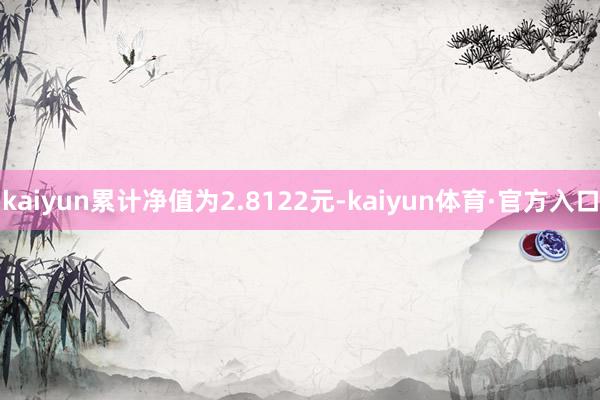 kaiyun累计净值为2.8122元-kaiyun体育·官方入口