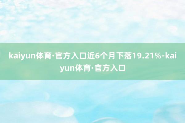 kaiyun体育·官方入口近6个月下落19.21%-kaiyun体育·官方入口