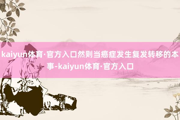 kaiyun体育·官方入口然则当癌症发生复发转移的本事-kaiyun体育·官方入口