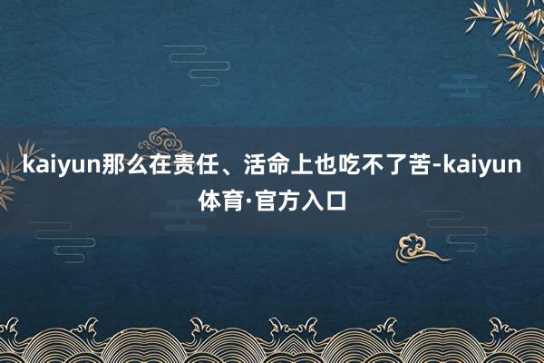 kaiyun那么在责任、活命上也吃不了苦-kaiyun体育·官方入口