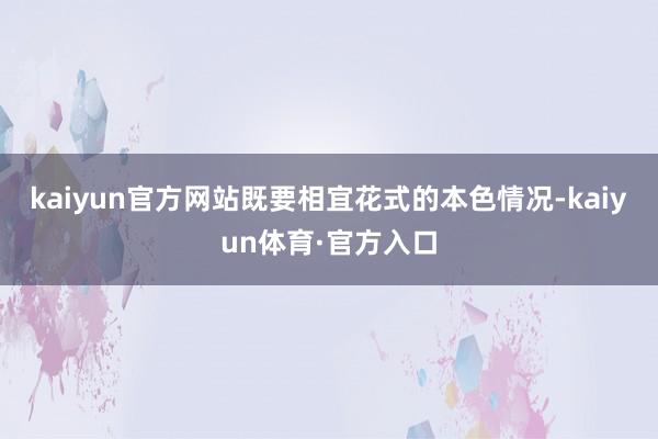 kaiyun官方网站既要相宜花式的本色情况-kaiyun体育·官方入口