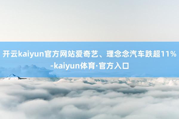 开云kaiyun官方网站爱奇艺、理念念汽车跌超11%-kaiyun体育·官方入口