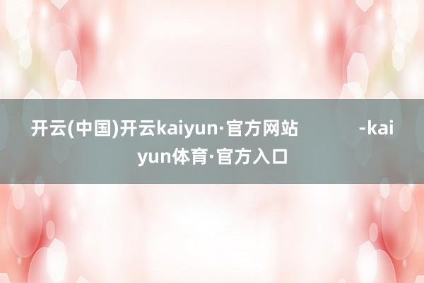 开云(中国)开云kaiyun·官方网站            -kaiyun体育·官方入口