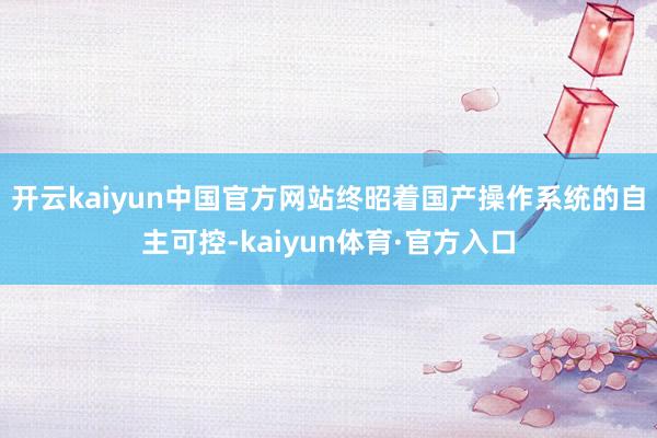 开云kaiyun中国官方网站终昭着国产操作系统的自主可控-kaiyun体育·官方入口