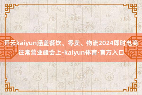 开云kaiyun涵盖餐饮、零卖、物流2024即时电商往常营业峰会上-kaiyun体育·官方入口