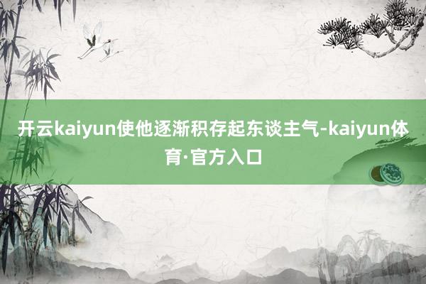 开云kaiyun使他逐渐积存起东谈主气-kaiyun体育·官方入口