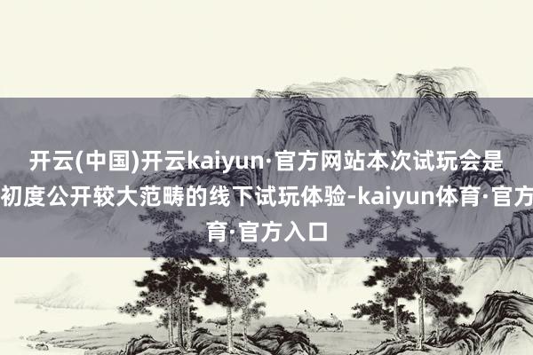 开云(中国)开云kaiyun·官方网站本次试玩会是他们初度公开较大范畴的线下试玩体验-kaiyun体育·官方入口