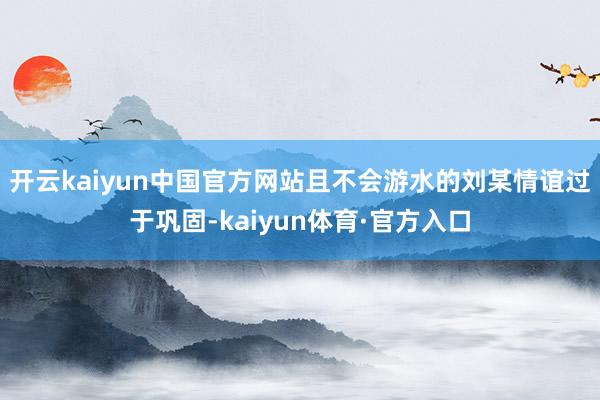 开云kaiyun中国官方网站且不会游水的刘某情谊过于巩固-kaiyun体育·官方入口