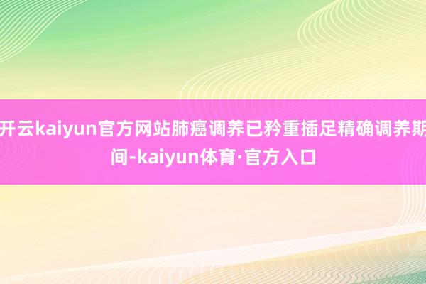 开云kaiyun官方网站肺癌调养已矜重插足精确调养期间-kaiyun体育·官方入口