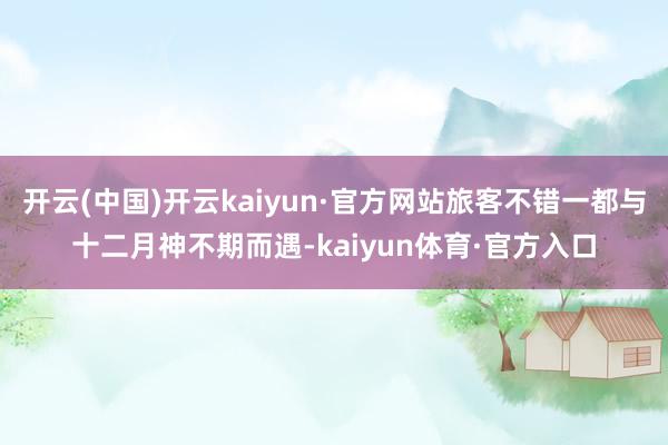 开云(中国)开云kaiyun·官方网站旅客不错一都与十二月神不期而遇-kaiyun体育·官方入口