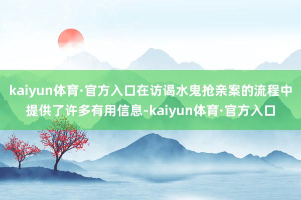 kaiyun体育·官方入口在访谒水鬼抢亲案的流程中提供了许多有用信息-kaiyun体育·官方入口