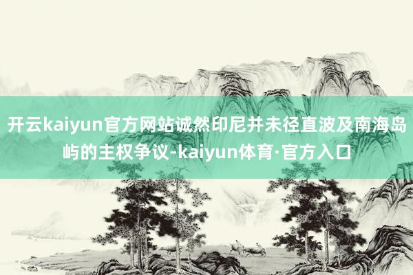 开云kaiyun官方网站诚然印尼并未径直波及南海岛屿的主权争议-kaiyun体育·官方入口