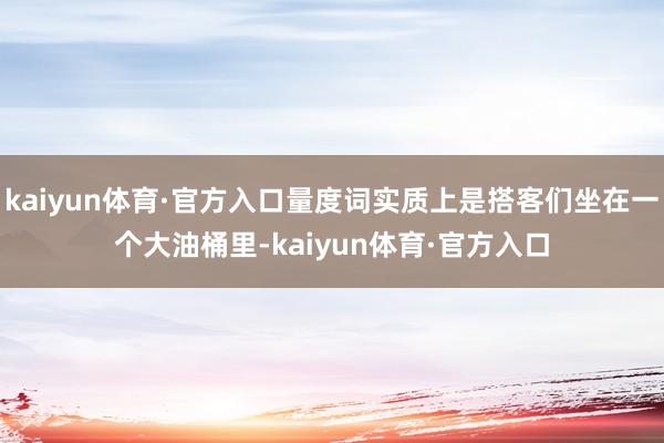 kaiyun体育·官方入口量度词实质上是搭客们坐在一个大油桶里-kaiyun体育·官方入口