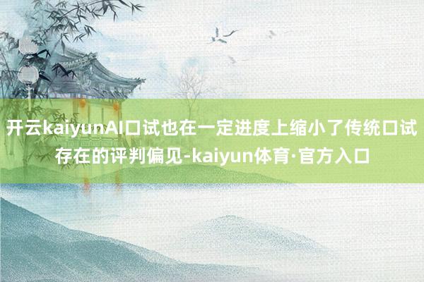 开云kaiyunAI口试也在一定进度上缩小了传统口试存在的评判偏见-kaiyun体育·官方入口