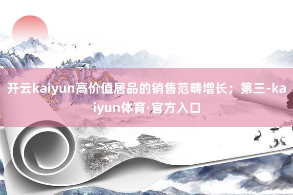 开云kaiyun高价值居品的销售范畴增长；第三-kaiyun体育·官方入口