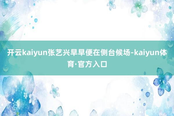 开云kaiyun张艺兴早早便在侧台候场-kaiyun体育·官方入口