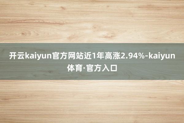 开云kaiyun官方网站近1年高涨2.94%-kaiyun体育·官方入口