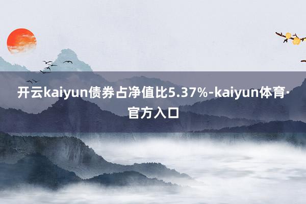 开云kaiyun债券占净值比5.37%-kaiyun体育·官方入口