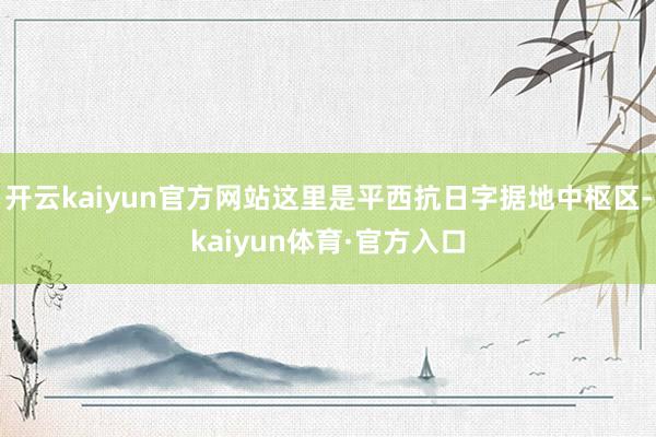 开云kaiyun官方网站这里是平西抗日字据地中枢区-kaiyun体育·官方入口