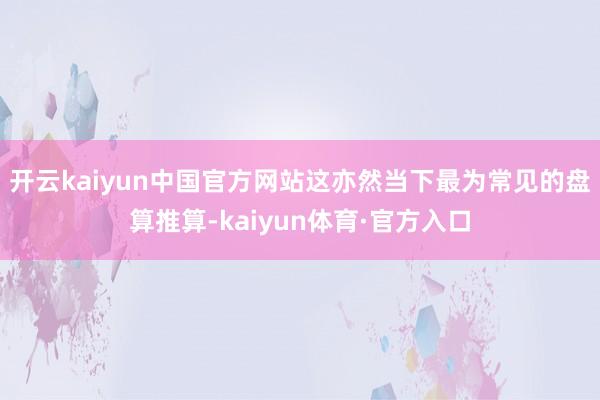 开云kaiyun中国官方网站这亦然当下最为常见的盘算推算-kaiyun体育·官方入口