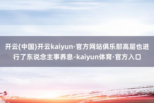 开云(中国)开云kaiyun·官方网站俱乐部高层也进行了东说念主事养息-kaiyun体育·官方入口