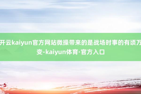 开云kaiyun官方网站微操带来的是战场时事的有顷万变-kaiyun体育·官方入口