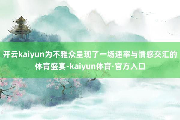 开云kaiyun为不雅众呈现了一场速率与情感交汇的体育盛宴-kaiyun体育·官方入口