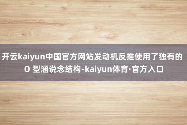 开云kaiyun中国官方网站发动机反推使用了独有的 O 型涵说念结构-kaiyun体育·官方入口