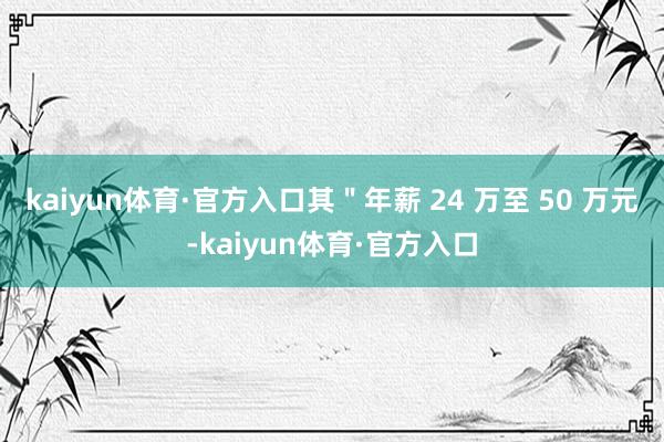 kaiyun体育·官方入口其＂年薪 24 万至 50 万元-kaiyun体育·官方入口