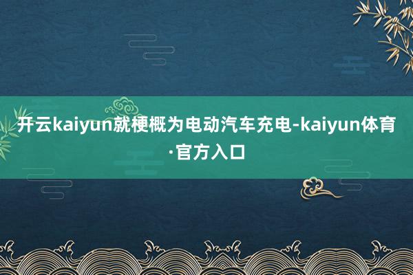 开云kaiyun就梗概为电动汽车充电-kaiyun体育·官方入口