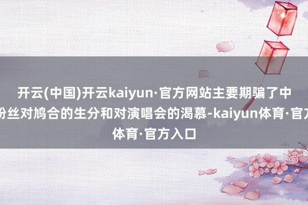 开云(中国)开云kaiyun·官方网站主要期骗了中老年粉丝对鸠合的生分和对演唱会的渴慕-kaiyun体育·官方入口