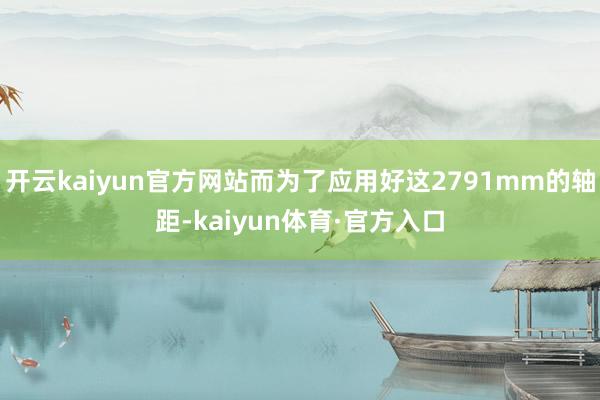 开云kaiyun官方网站而为了应用好这2791mm的轴距-kaiyun体育·官方入口