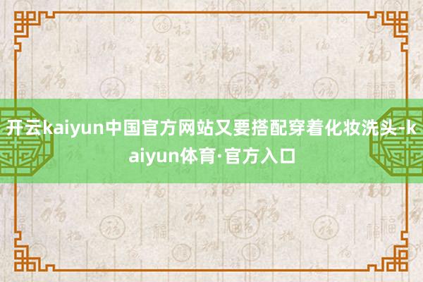 开云kaiyun中国官方网站又要搭配穿着化妆洗头-kaiyun体育·官方入口