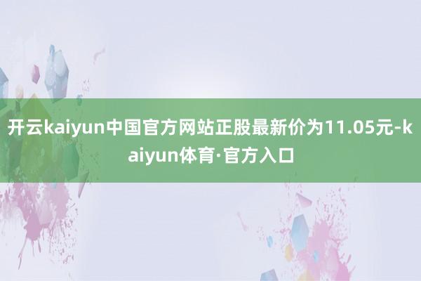 开云kaiyun中国官方网站正股最新价为11.05元-kaiyun体育·官方入口