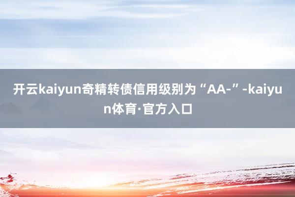 开云kaiyun奇精转债信用级别为“AA-”-kaiyun体育·官方入口