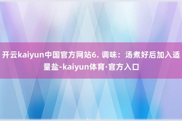 开云kaiyun中国官方网站6. 调味：汤煮好后加入适量盐-kaiyun体育·官方入口