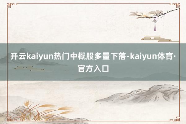 开云kaiyun　　热门中概股多量下落-kaiyun体育·官方入口