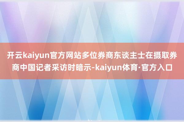 开云kaiyun官方网站　　多位券商东谈主士在摄取券商中国记者采访时暗示-kaiyun体育·官方入口