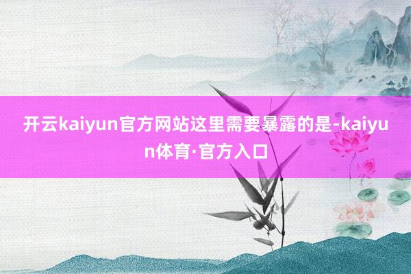 开云kaiyun官方网站　　这里需要暴露的是-kaiyun体育·官方入口