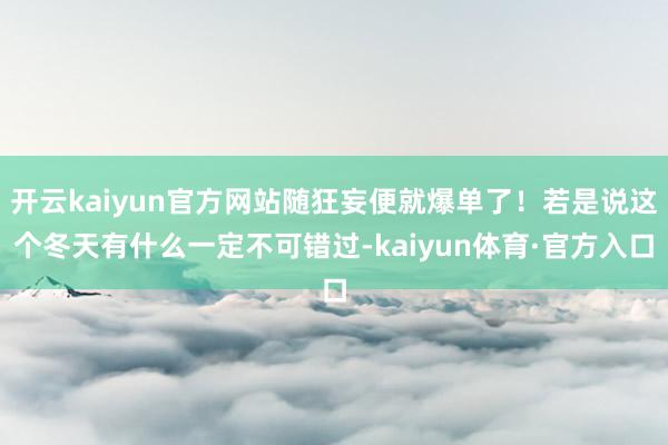 开云kaiyun官方网站随狂妄便就爆单了！若是说这个冬天有什么一定不可错过-kaiyun体育·官方入口