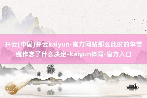 开云(中国)开云kaiyun·官方网站那么此时的李雪健作念了什么决定-kaiyun体育·官方入口