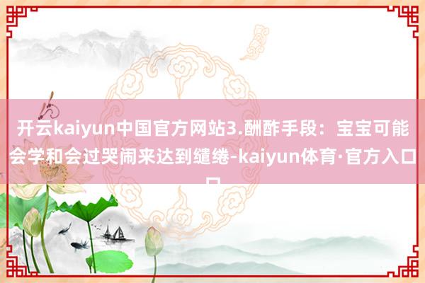 开云kaiyun中国官方网站3.酬酢手段：宝宝可能会学和会过哭闹来达到缱绻-kaiyun体育·官方入口