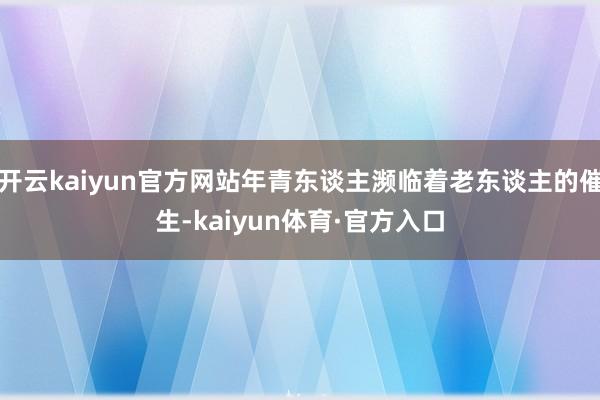 开云kaiyun官方网站年青东谈主濒临着老东谈主的催生-kaiyun体育·官方入口